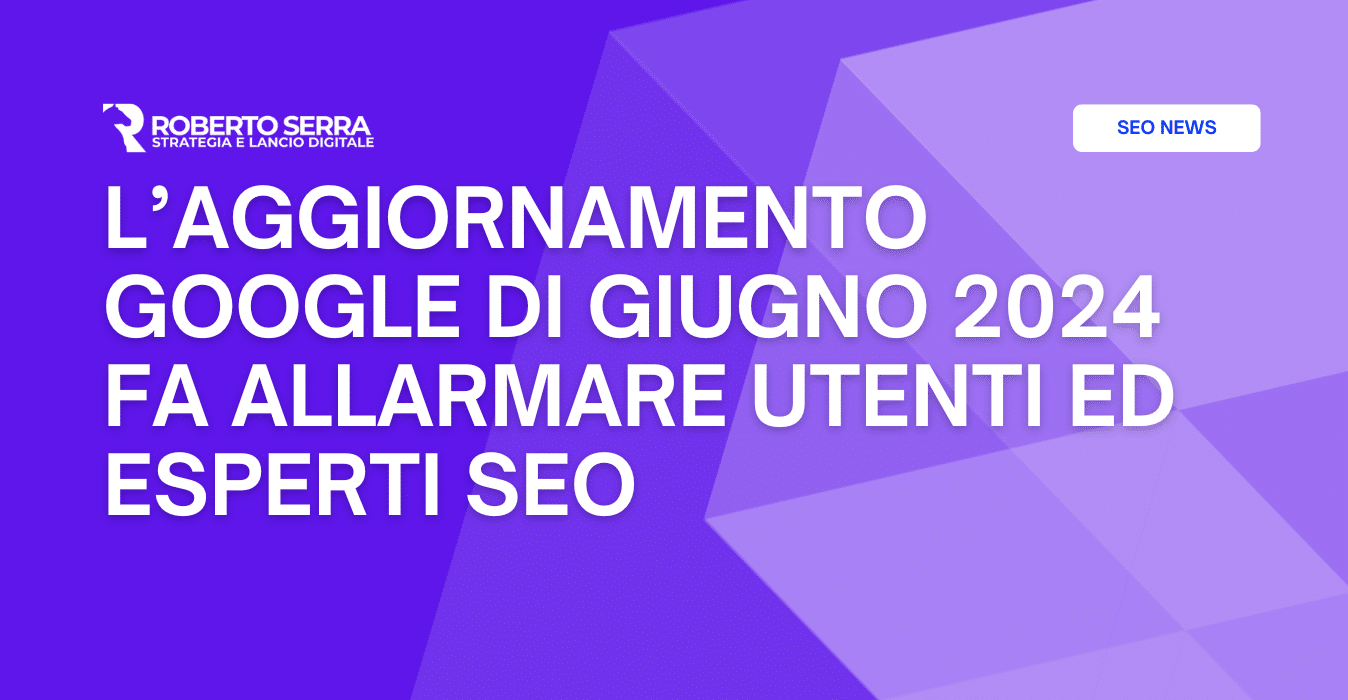 L’aggiornamento Google di Giugno 2024 fa allarmare utenti ed esperti SEO (ma il timore è davvero giustificato?)