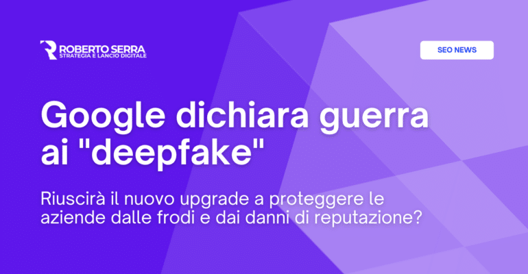 Google dichiara guerra ai "deepfake" (ed era ora...)