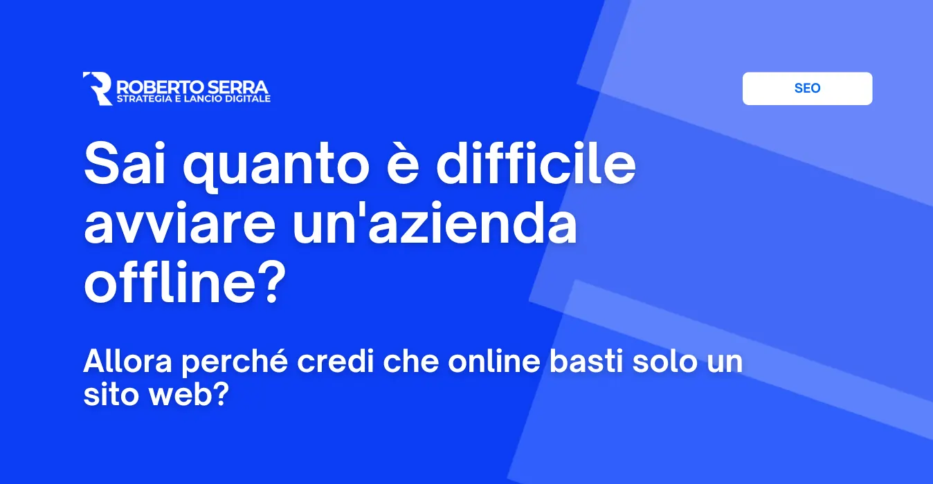 Sai quanto è difficile avviare un’azienda offline? Allora perché credi che online basti solo un sito web?